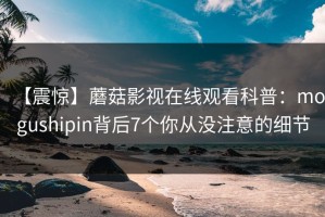 【震惊】蘑菇影视在线观看科普：mogushipin背后7个你从没注意的细节