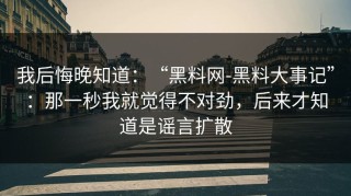 我后悔晚知道：“黑料网-黑料大事记”：那一秒我就觉得不对劲，后来才知道是谣言扩散