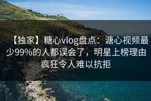 【独家】糖心vlog盘点：溏心视频最少99%的人都误会了，明星上榜理由疯狂令人难以抗拒