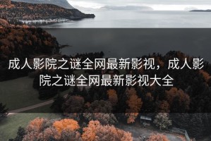 成人影院之谜全网最新影视，成人影院之谜全网最新影视大全