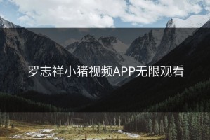 罗志祥小猪视频APP无限观看
