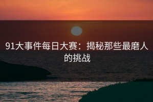 91大事件每日大赛：揭秘那些最磨人的挑战