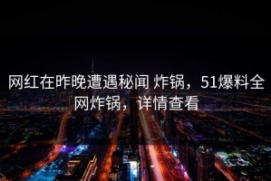 网红在昨晚遭遇秘闻 炸锅，51爆料全网炸锅，详情查看