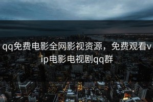 qq免费电影全网影视资源，免费观看vip电影电视剧qq群