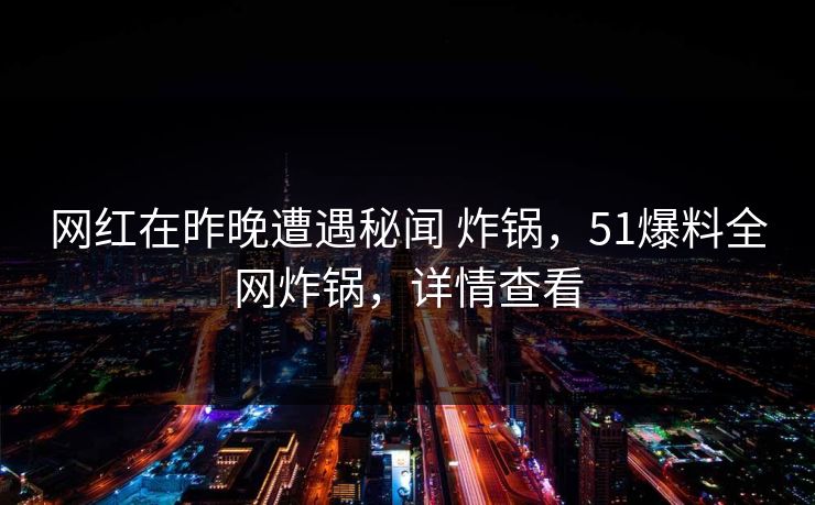 网红在昨晚遭遇秘闻 炸锅，51爆料全网炸锅，详情查看