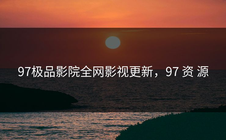 97极品影院全网影视更新，97 资 源