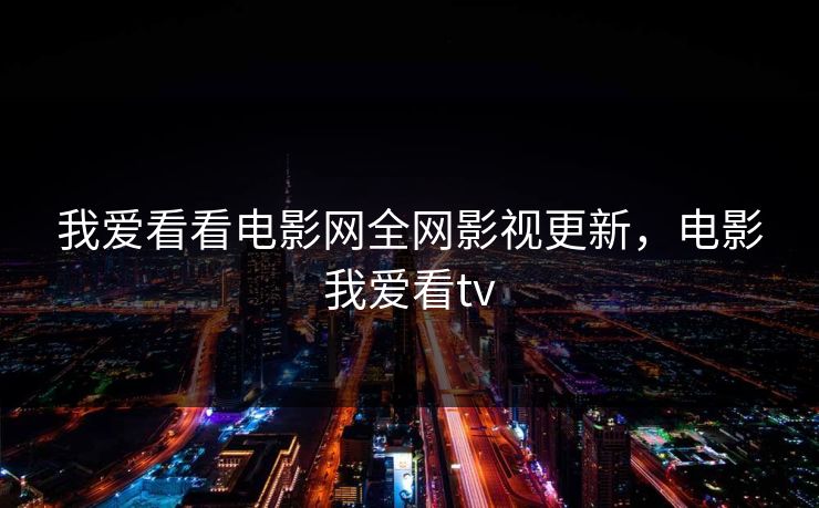 我爱看看电影网全网影视更新,电影我爱看tv 我爱看看电影网全网影视更新,电影我爱看tv