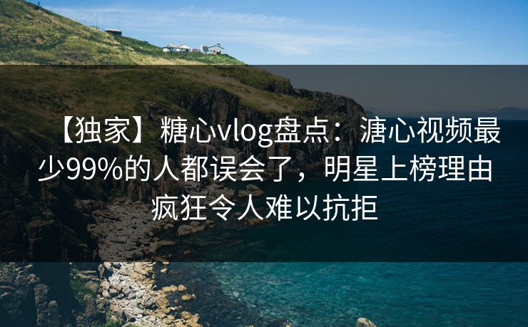 【独家】糖心vlog盘点：溏心视频最少99%的人都误会了，明星上榜理由疯狂令人难以抗拒