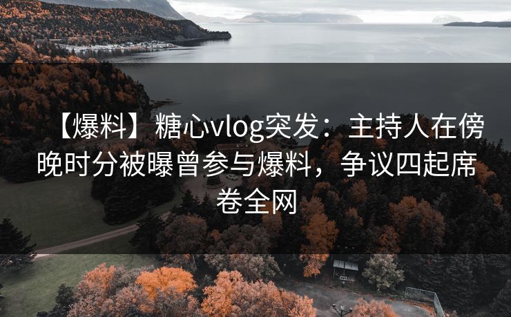 【爆料】糖心vlog突发:主持人在傍晚时分被曝曾参与爆料,争议四起席卷全网 【爆料】糖心vlog突发:主持人在傍晚时分被曝曾参与爆料,争议四起席卷全网