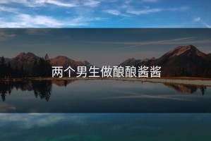 两个男生做酿酿酱酱