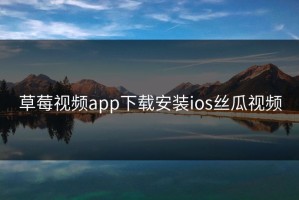 草莓视频app下载安装ios丝瓜视频