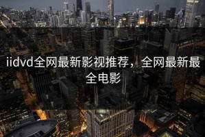 iidvd全网最新影视推荐，全网最新最全电影