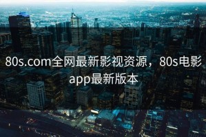80s.com全网最新影视资源，80s电影app最新版本