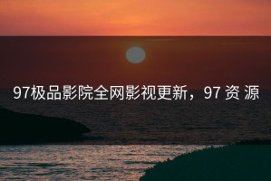 97极品影院全网影视更新，97 资 源