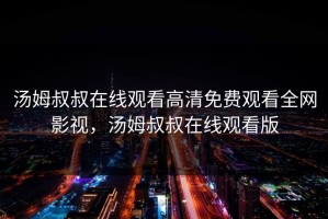 汤姆叔叔在线观看高清免费观看全网影视，汤姆叔叔在线观看版