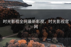 时光影视全网最新影视，时光影视官网