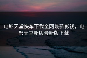 电影天堂快车下载全网最新影视，电影天堂新版最新版下载