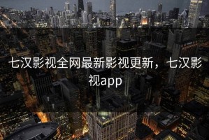 七汉影视全网最新影视更新，七汉影视app