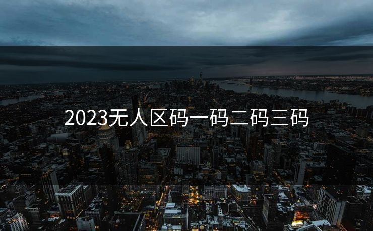 2023无人区码一码二码三码 2023无人区码一码二码三码