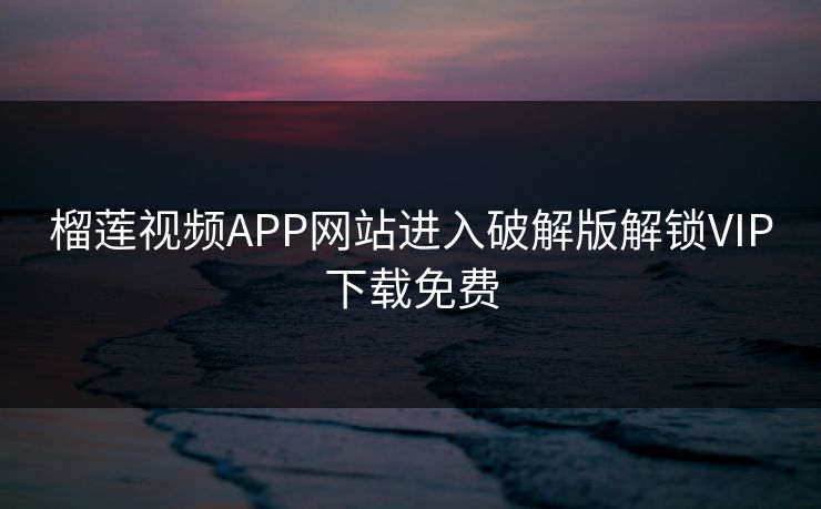榴莲视频APP网站进入破解版解锁VIP下载免费