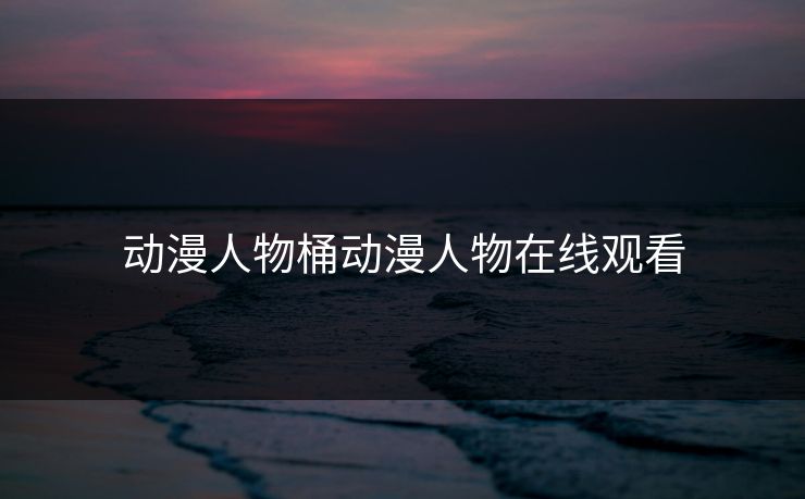 动漫人物桶动漫人物在线观看 动漫人物桶动漫人物在线观看