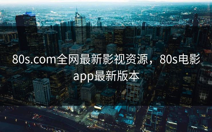 80s.com全网最新影视资源,80s电影app最新版本 80s.com全网最新影视资源,80s电影app最新版本