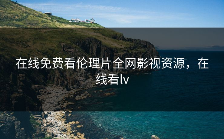 在线免费看伦理片全网影视资源，在线看lv