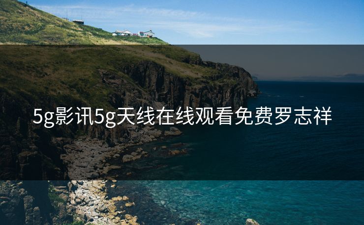 5g影讯5g天线在线观看免费罗志祥 5g影讯5g天线在线观看免费罗志祥