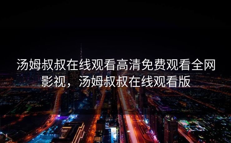 汤姆叔叔在线观看高清免费观看全网影视，汤姆叔叔在线观看版