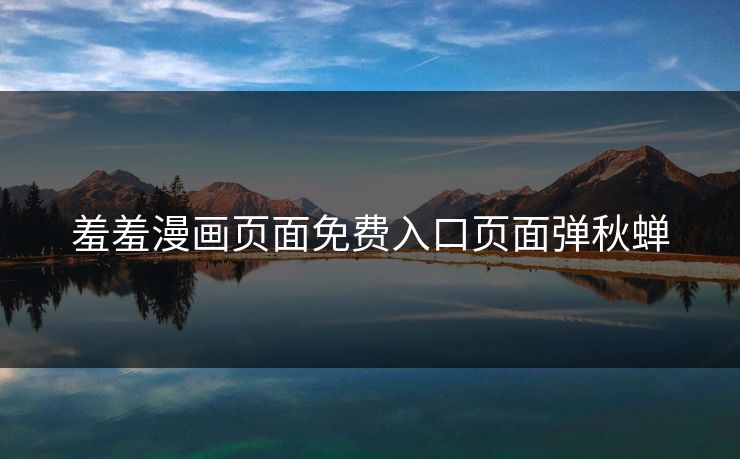 羞羞漫画页面免费入口页面弹秋蝉