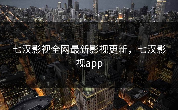 七汉影视全网最新影视更新,七汉影视app 七汉影视全网最新影视更新,七汉影视app