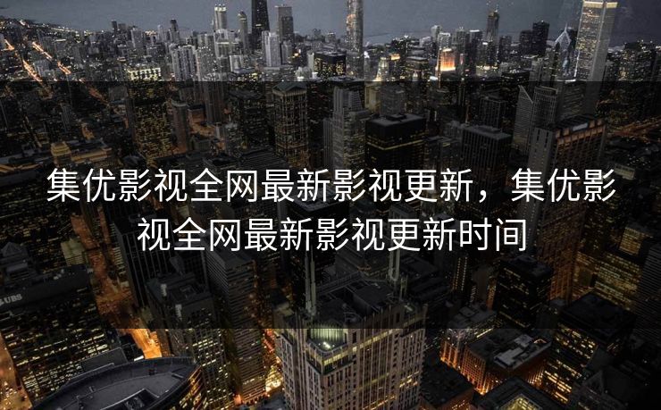 集优影视全网最新影视更新，集优影视全网最新影视更新时间