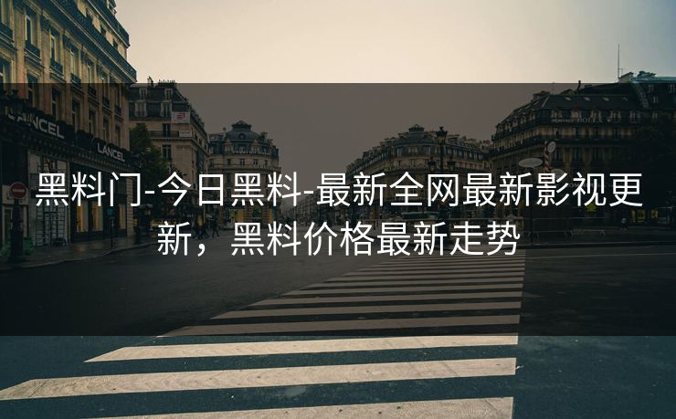 黑料门-今日黑料-最新全网最新影视更新，黑料价格最新走势
