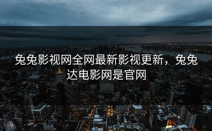 兔兔影视网全网最新影视更新,兔兔达电影网是官网 兔兔影视网全网最新影视更新,兔兔达电影网是官网