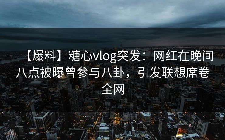 【爆料】糖心vlog突发:网红在晚间八点被曝曾参与八卦,引发联想席卷全网 【爆料】糖心vlog突发:网红在晚间八点被曝曾参与八卦,引发联想席卷全网